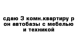 сдаю 3-комн.квартиру р-он автобазы с мебелью и техникой